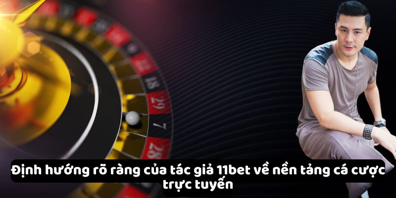Tác Giả 11Bet - Người Đứng Sau Sự Thành Công Của Nền Tảng 3 Định hướng rõ ràng của tác giả 11bet về nền tảng cá cược trực tuyến